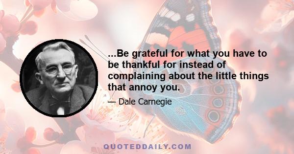 ...Be grateful for what you have to be thankful for instead of complaining about the little things that annoy you.