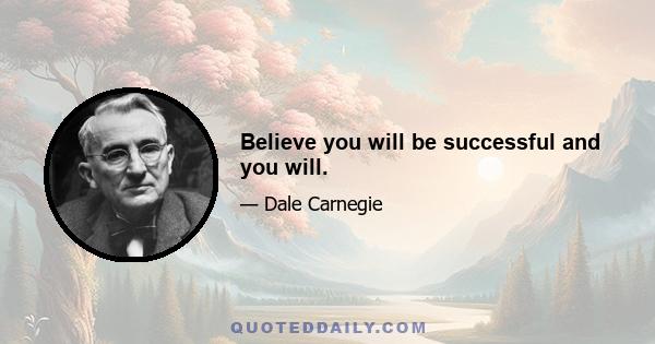 Believe you will be successful and you will.