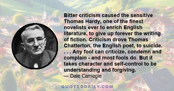 Bitter criticism caused the sensitive Thomas Hardy, one of the finest novelists ever to enrich English literature, to give up forever the writing of fiction. Criticism drove Thomas Chatterton, the English poet, to