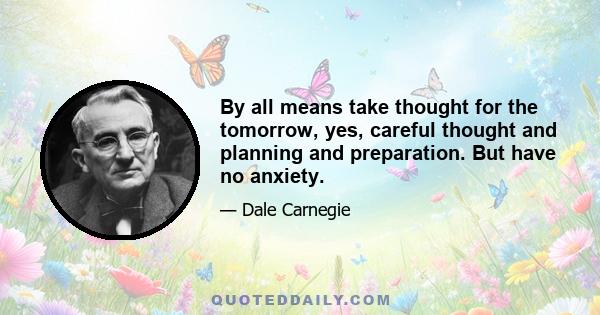 By all means take thought for the tomorrow, yes, careful thought and planning and preparation. But have no anxiety.