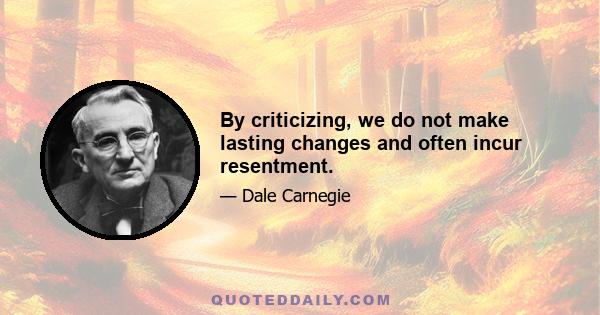 By criticizing, we do not make lasting changes and often incur resentment.