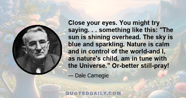 Close your eyes. You might try saying. . . something like this: The sun is shining overhead. The sky is blue and sparkling. Nature is calm and in control of the world-and I, as nature's child, am in tune with the