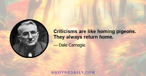 Criticisms are like homing pigeons. They always return home.