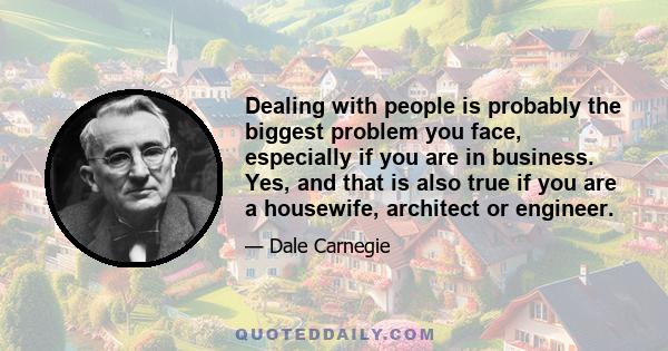 Dealing with people is probably the biggest problem you face, especially if you are in business. Yes, and that is also true if you are a housewife, architect or engineer.