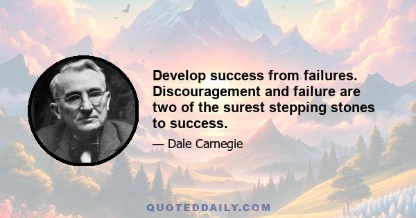 Develop success from failures. Discouragement and failure are two of the surest stepping stones to success.