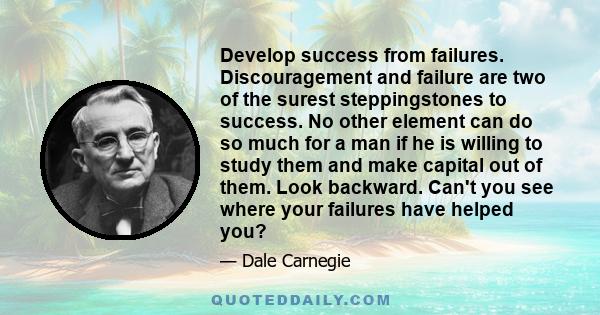 Develop success from failures. Discouragement and failure are two of the surest steppingstones to success. No other element can do so much for a man if he is willing to study them and make capital out of them. Look