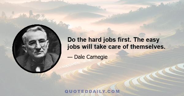 Do the hard jobs first. The easy jobs will take care of themselves.