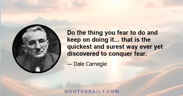 Do the thing you fear to do and keep on doing it... that is the quickest and surest way ever yet discovered to conquer fear.