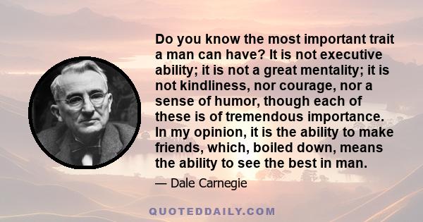 Do you know the most important trait a man can have? It is not executive ability; it is not a great mentality; it is not kindliness, nor courage, nor a sense of humor, though each of these is of tremendous importance.