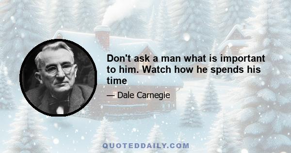 Don't ask a man what is important to him. Watch how he spends his time