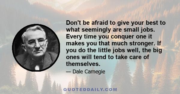 Don't be afraid to give your best to what seemingly are small jobs. Every time you conquer one it makes you that much stronger. If you do the little jobs well, the big ones will tend to take care of themselves.