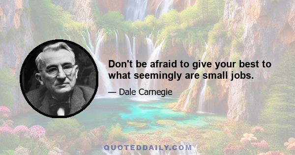 Don't be afraid to give your best to what seemingly are small jobs.