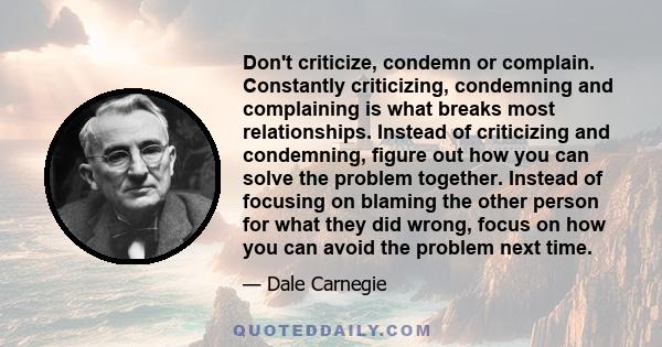 Don't criticize, condemn or complain. Constantly criticizing, condemning and complaining is what breaks most relationships. Instead of criticizing and condemning, figure out how you can solve the problem together.