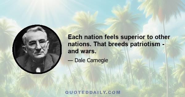 Each nation feels superior to other nations. That breeds patriotism - and wars.