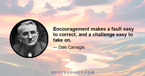 Encouragement makes a fault easy to correct, and a challenge easy to take on.