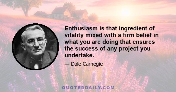 Enthusiasm is that ingredient of vitality mixed with a firm belief in what you are doing that ensures the success of any project you undertake.