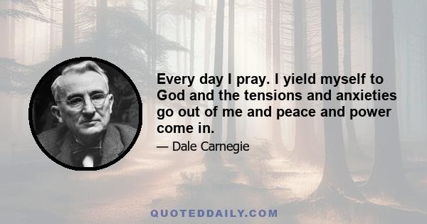 Every day I pray. I yield myself to God and the tensions and anxieties go out of me and peace and power come in.