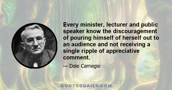 Every minister, lecturer and public speaker know the discouragement of pouring himself of herself out to an audience and not receiving a single ripple of appreciative comment.