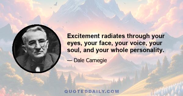 Excitement radiates through your eyes, your face, your voice, your soul, and your whole personality.