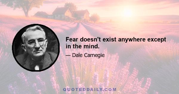 Fear doesn't exist anywhere except in the mind.