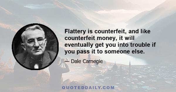 Flattery is counterfeit, and like counterfeit money, it will eventually get you into trouble if you pass it to someone else.