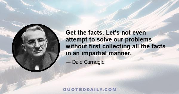 Get the facts. Let's not even attempt to solve our problems without first collecting all the facts in an impartial manner.