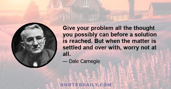 Give your problem all the thought you possibly can before a solution is reached. But when the matter is settled and over with, worry not at all.