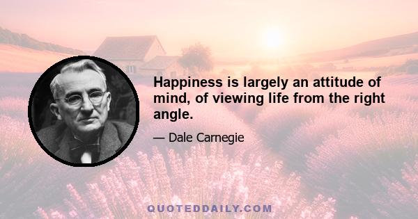 Happiness is largely an attitude of mind, of viewing life from the right angle.