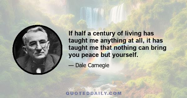 If half a century of living has taught me anything at all, it has taught me that nothing can bring you peace but yourself.