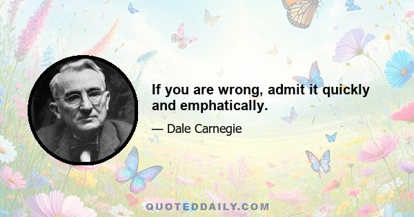 If you are wrong, admit it quickly and emphatically.