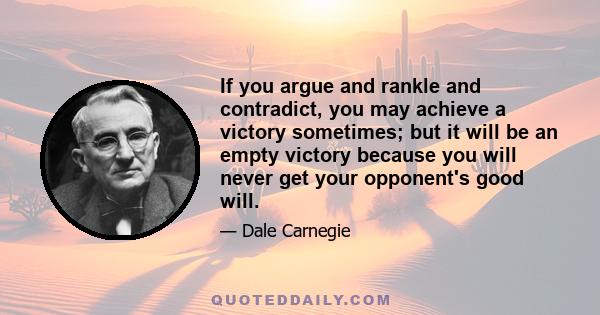 If you argue and rankle and contradict, you may achieve a victory sometimes; but it will be an empty victory because you will never get your opponent's good will.