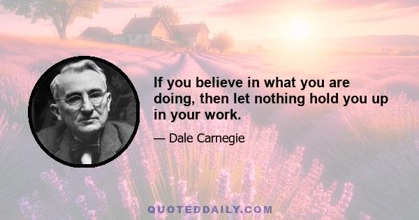 If you believe in what you are doing, then let nothing hold you up in your work.