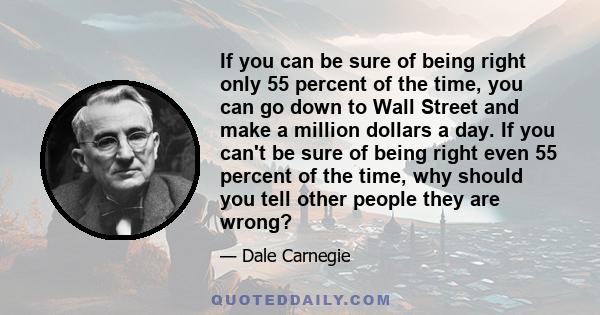 If you can be sure of being right only 55 percent of the time, you can go down to Wall Street and make a million dollars a day. If you can't be sure of being right even 55 percent of the time, why should you tell other