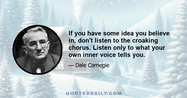 If you have some idea you believe in, don't listen to the croaking chorus. Listen only to what your own inner voice tells you.