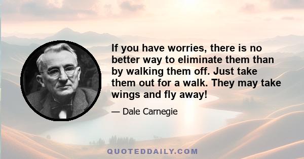 If you have worries, there is no better way to eliminate them than by walking them off. Just take them out for a walk. They may take wings and fly away!