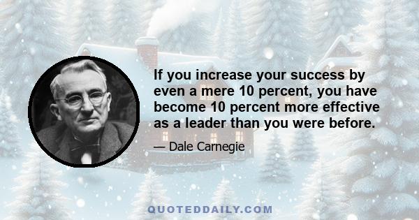 If you increase your success by even a mere 10 percent, you have become 10 percent more effective as a leader than you were before.