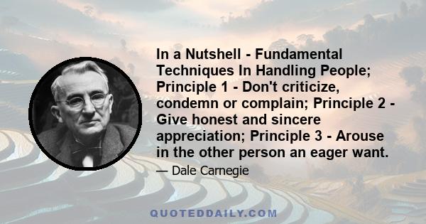 In a Nutshell - Fundamental Techniques In Handling People; Principle 1 - Don't criticize, condemn or complain; Principle 2 - Give honest and sincere appreciation; Principle 3 - Arouse in the other person an eager want.