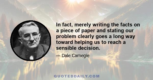 In fact, merely writing the facts on a piece of paper and stating our problem clearly goes a long way toward helping us to reach a sensible decision.