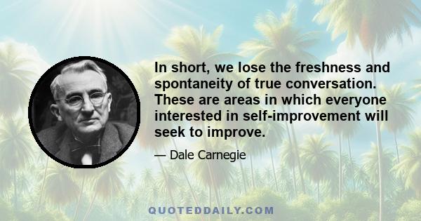 In short, we lose the freshness and spontaneity of true conversation. These are areas in which everyone interested in self-improvement will seek to improve.