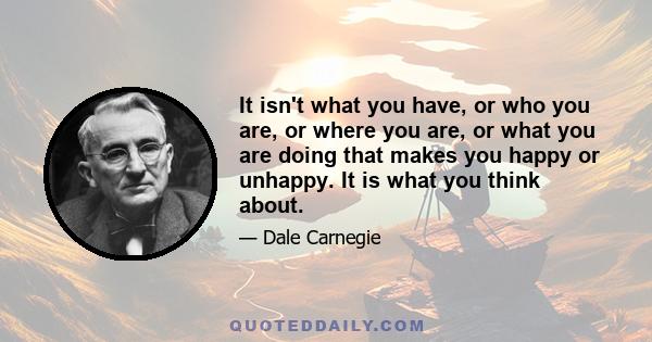 It isn't what you have, or who you are, or where you are, or what you are doing that makes you happy or unhappy. It is what you think about.