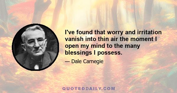 I've found that worry and irritation vanish into thin air the moment I open my mind to the many blessings I possess.