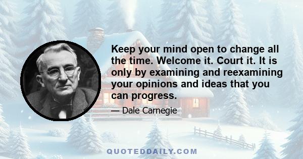 Keep your mind open to change all the time. Welcome it. Court it. It is only by examining and reexamining your opinions and ideas that you can progress.