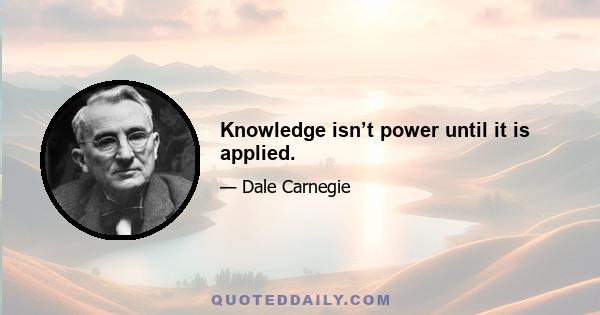 Knowledge isn’t power until it is applied.