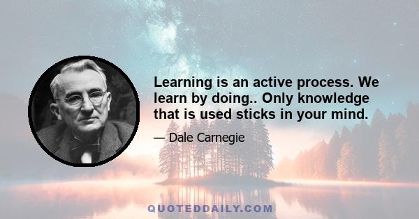 Learning is an active process. We learn by doing.. Only knowledge that is used sticks in your mind.