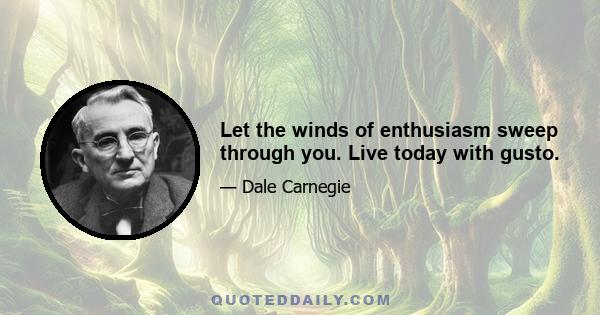 Let the winds of enthusiasm sweep through you. Live today with gusto.