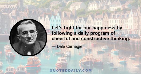 Let's fight for our happiness by following a daily program of cheerful and constructive thinking.