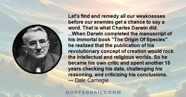 Let's find and remedy all our weaknesses before our enemies get a chance to say a word. That is what Charles Darwin did. ...When Darwin completed the manuscript of his immortal book The Origin Of Species he realized