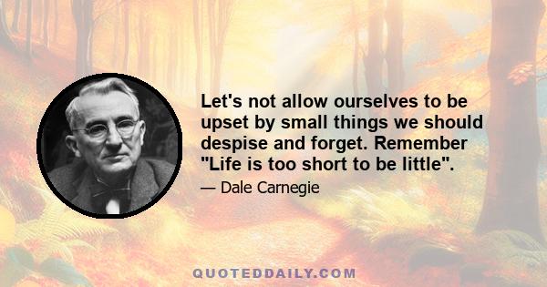 Let's not allow ourselves to be upset by small things we should despise and forget. Remember Life is too short to be little.