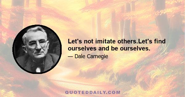 Let's not imitate others.Let's find ourselves and be ourselves.