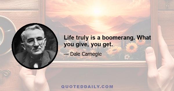 Life truly is a boomerang. What you give, you get.